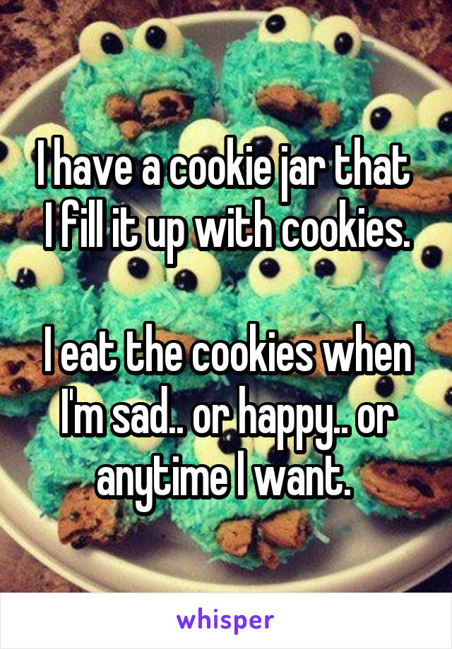 I have a cookie jar that  I fill it up with cookies.

I eat the cookies when I'm sad.. or happy.. or anytime I want. 