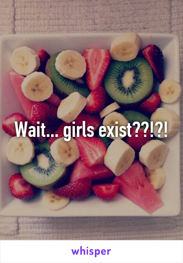 Wait... girls exist??!?!