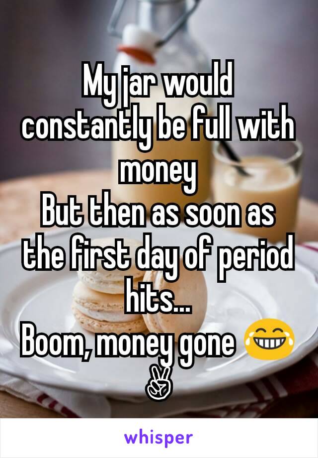 My jar would constantly be full with money
But then as soon as the first day of period hits...
Boom, money gone 😂✌