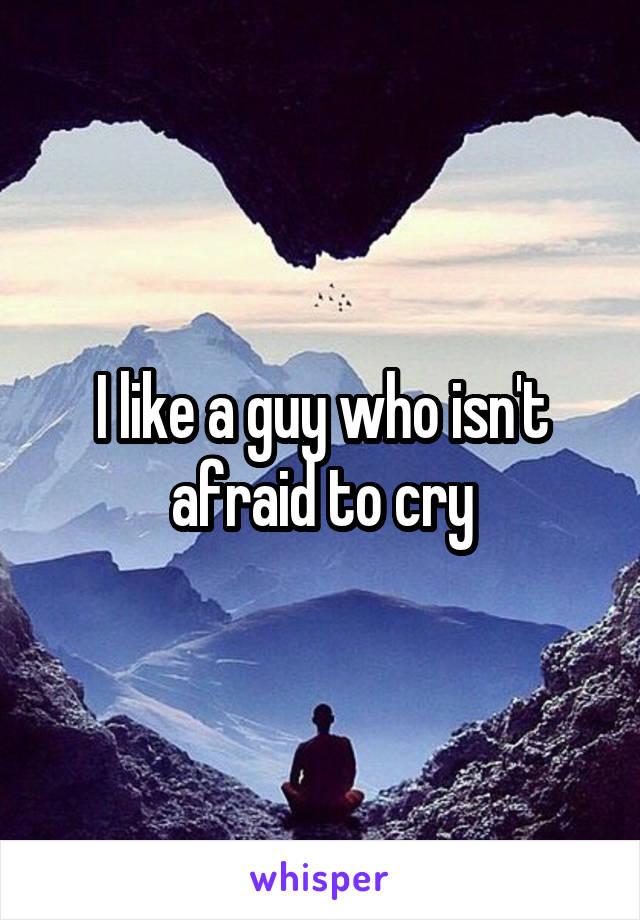 I like a guy who isn't afraid to cry
