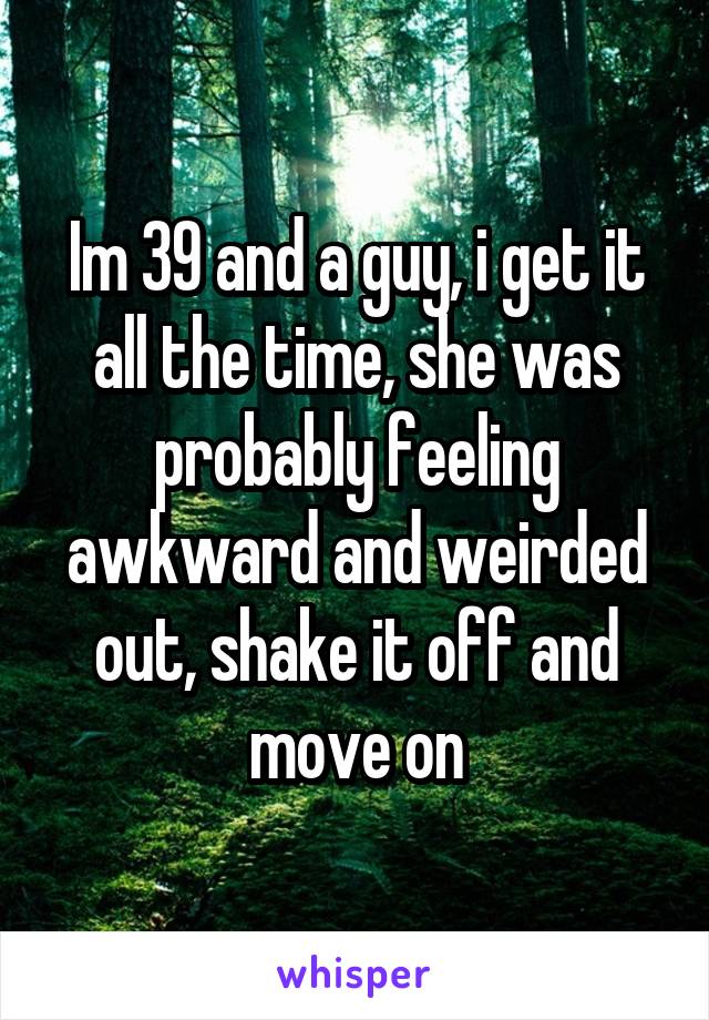 Im 39 and a guy, i get it all the time, she was probably feeling awkward and weirded out, shake it off and move on