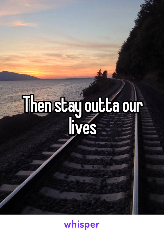 Then stay outta our lives