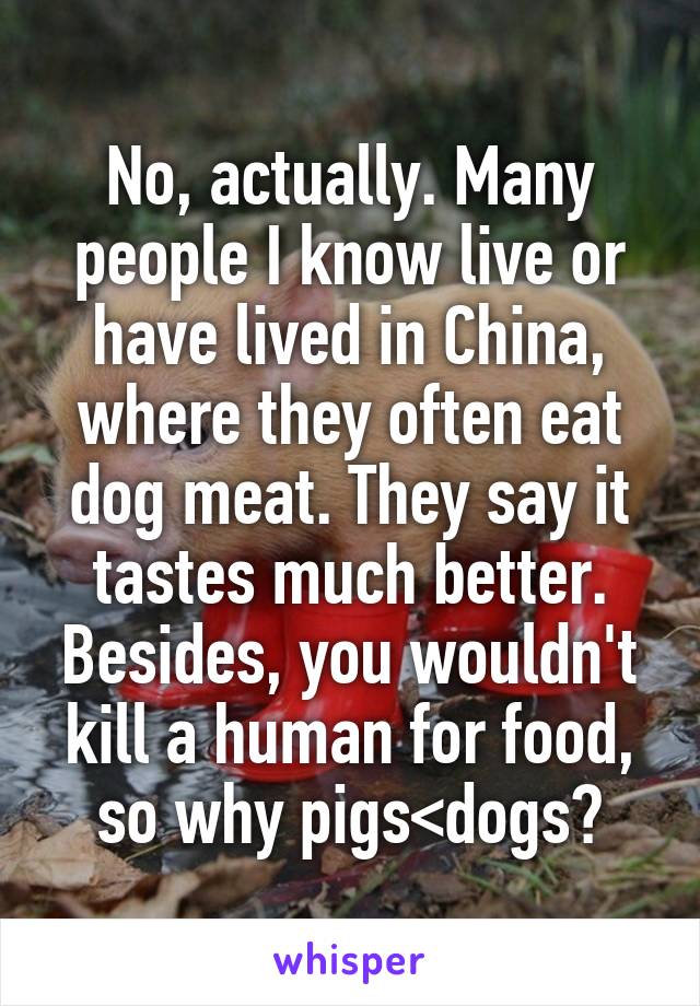 No, actually. Many people I know live or have lived in China, where they often eat dog meat. They say it tastes much better. Besides, you wouldn't kill a human for food, so why pigs<dogs?