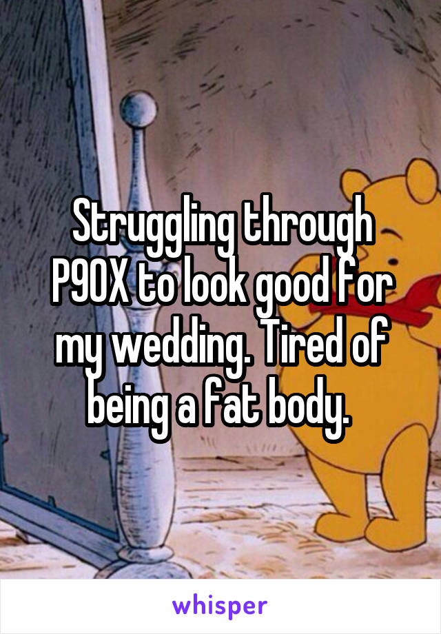 Struggling through P90X to look good for my wedding. Tired of being a fat body. 