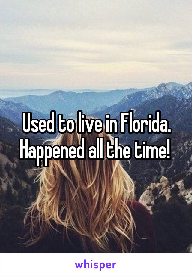 Used to live in Florida. Happened all the time! 