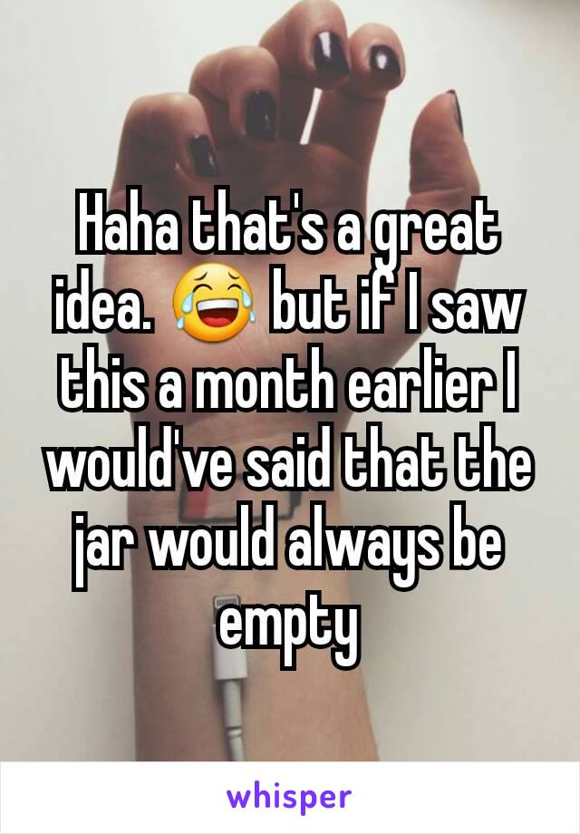 Haha that's a great idea. 😂 but if I saw this a month earlier I would've said that the jar would always be empty