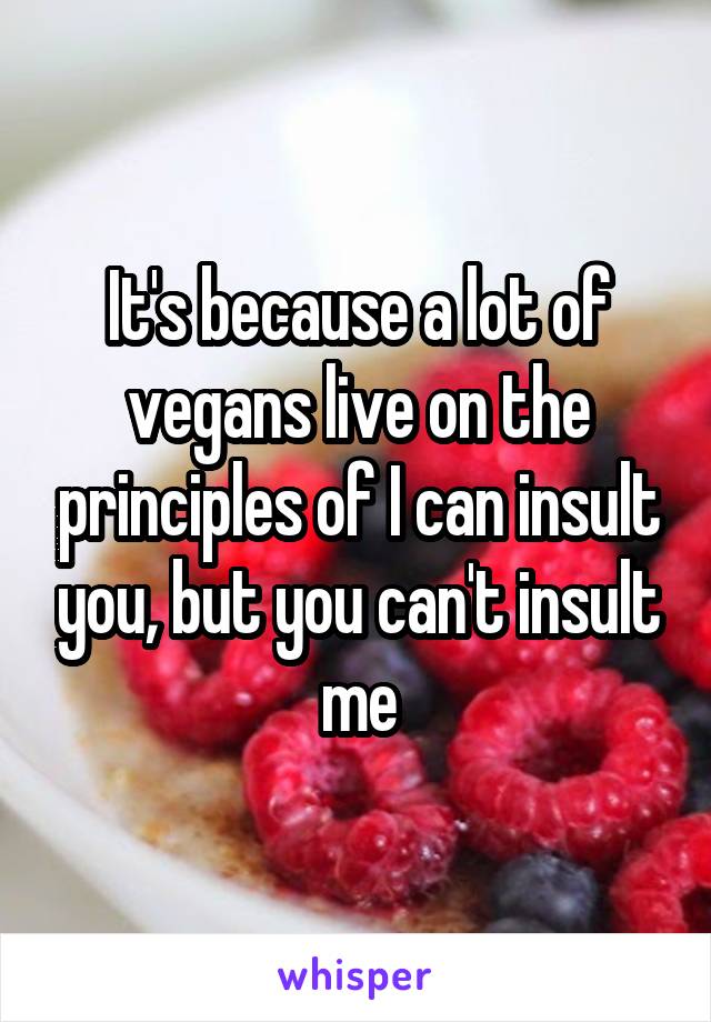 It's because a lot of vegans live on the principles of I can insult you, but you can't insult me