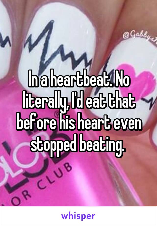 In a heartbeat. No literally, I'd eat that before his heart even stopped beating. 
