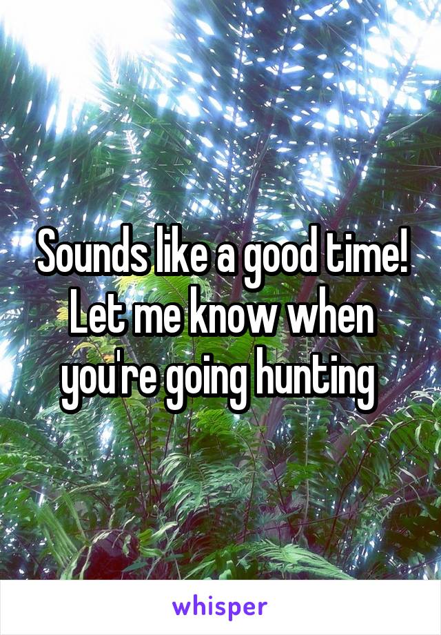 Sounds like a good time! Let me know when you're going hunting 