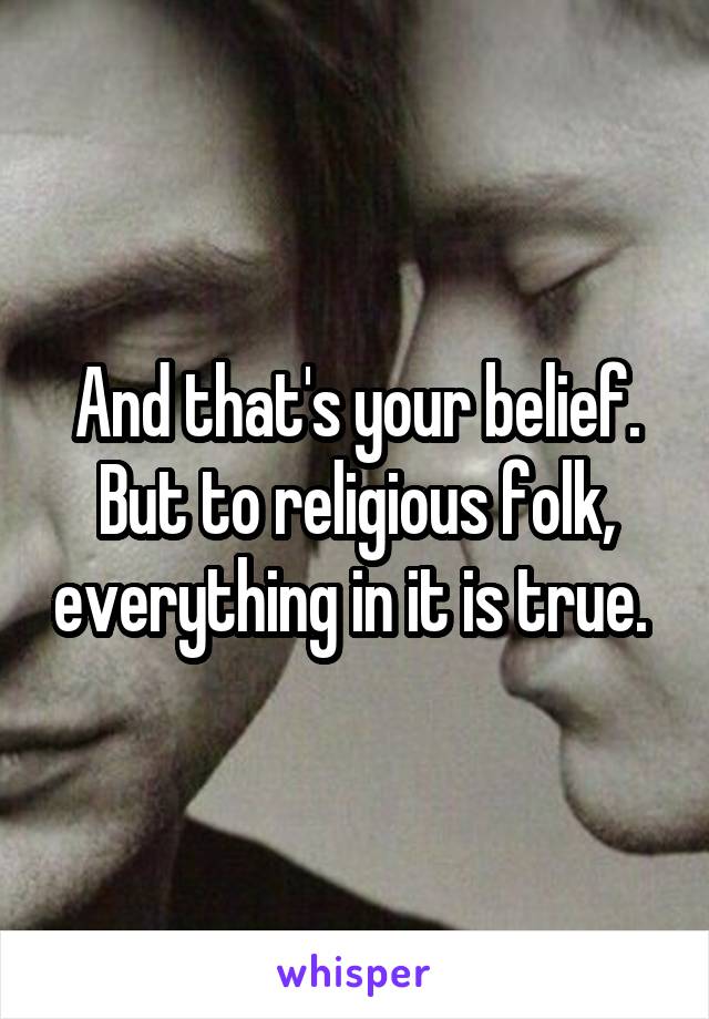 And that's your belief. But to religious folk, everything in it is true. 