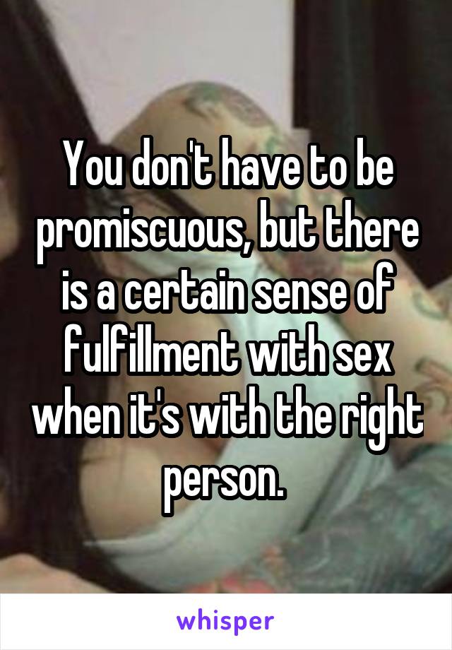 You don't have to be promiscuous, but there is a certain sense of fulfillment with sex when it's with the right person. 