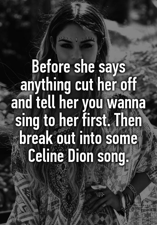 before-she-says-anything-cut-her-off-and-tell-her-you-wanna-sing-to-her