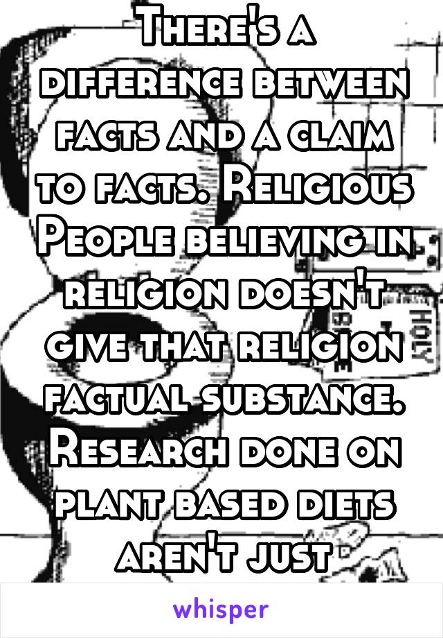 There's a difference between facts and a claim to facts. Religious People believing in religion doesn't give that religion factual substance. Research done on plant based diets aren't just "Beleifs"