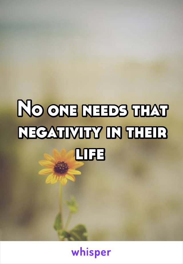 No one needs that negativity in their life 