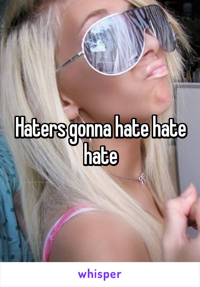 Haters gonna hate hate hate