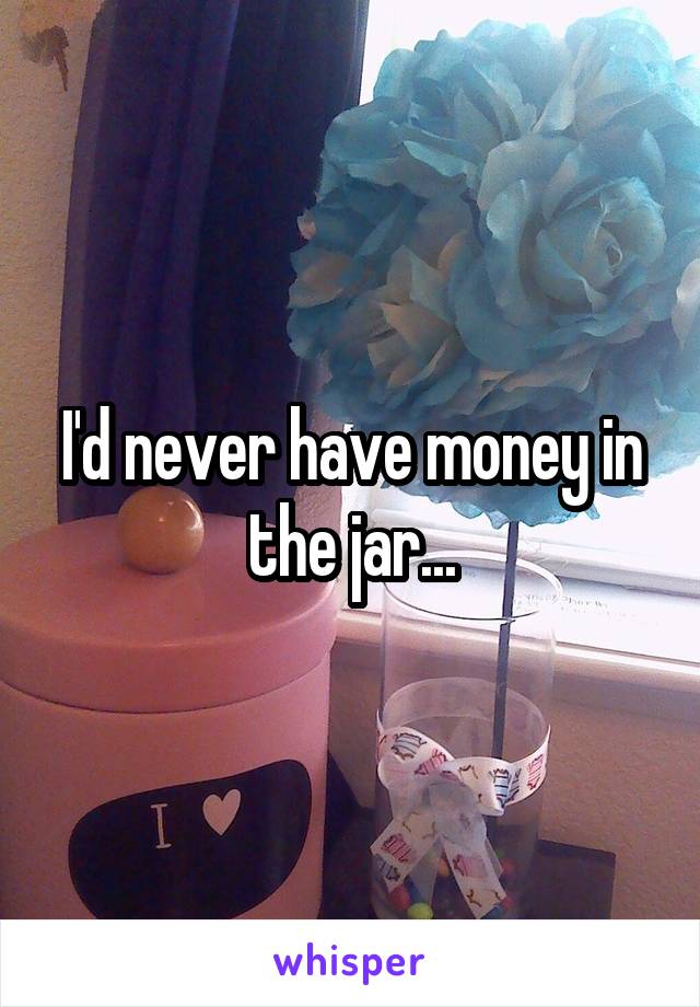 I'd never have money in the jar...