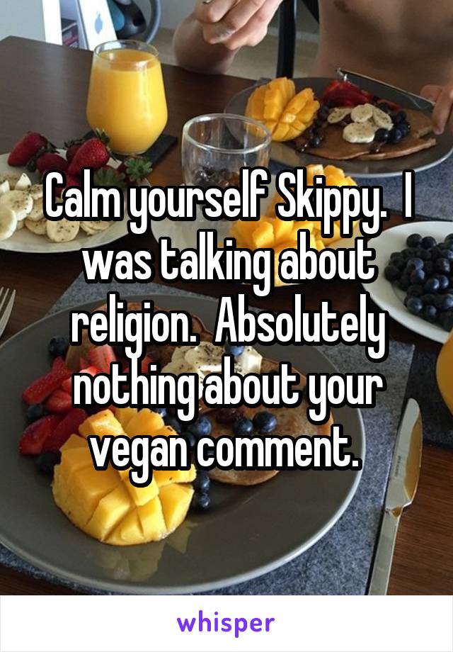 Calm yourself Skippy.  I was talking about religion.  Absolutely nothing about your vegan comment. 