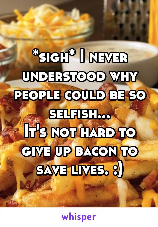 *sigh* I never understood why people could be so selfish...
It's not hard to give up bacon to save lives. :)