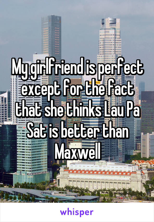 My girlfriend is perfect except for the fact that she thinks Lau Pa Sat is better than Maxwell