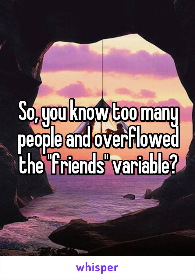 So, you know too many people and overflowed the "friends" variable?