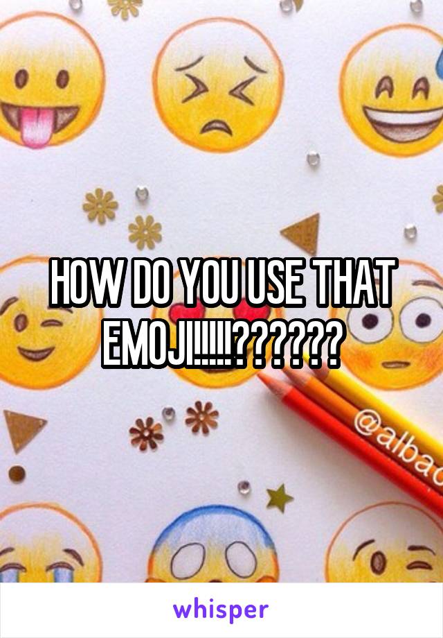 HOW DO YOU USE THAT EMOJI!!!!!??????