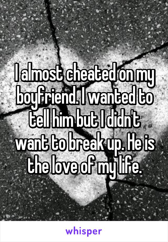 I almost cheated on my boyfriend. I wanted to tell him but I didn't want to break up. He is the love of my life.