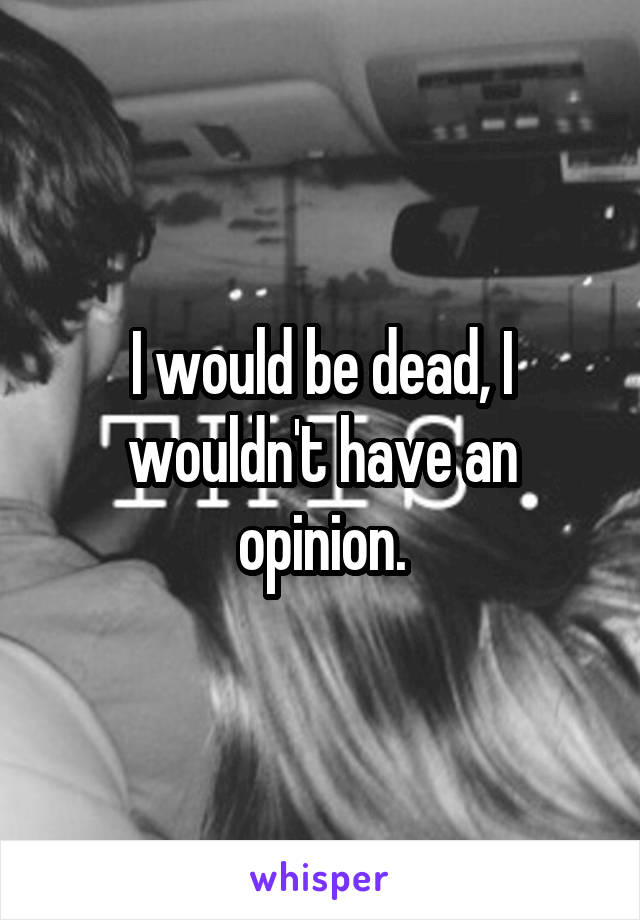 I would be dead, I wouldn't have an opinion.