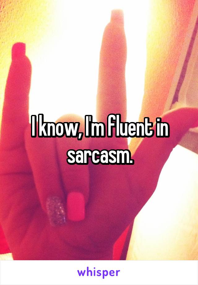 I know, I'm fluent in sarcasm.