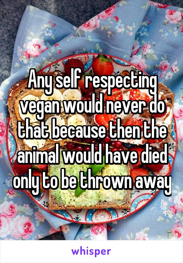 Any self respecting vegan would never do that because then the animal would have died only to be thrown away