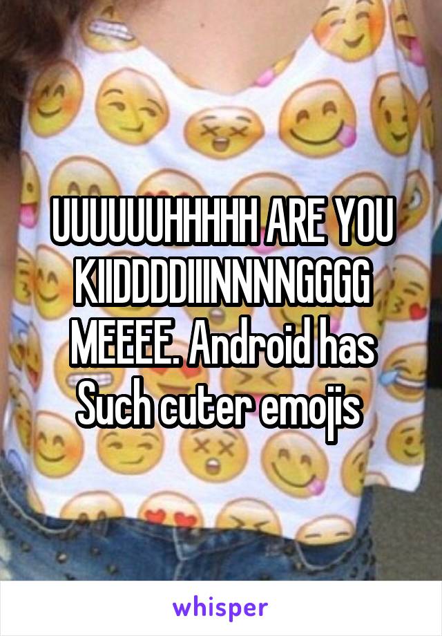 UUUUUUHHHHH ARE YOU KIIDDDDIIINNNNGGGG MEEEE. Android has
Such cuter emojis 