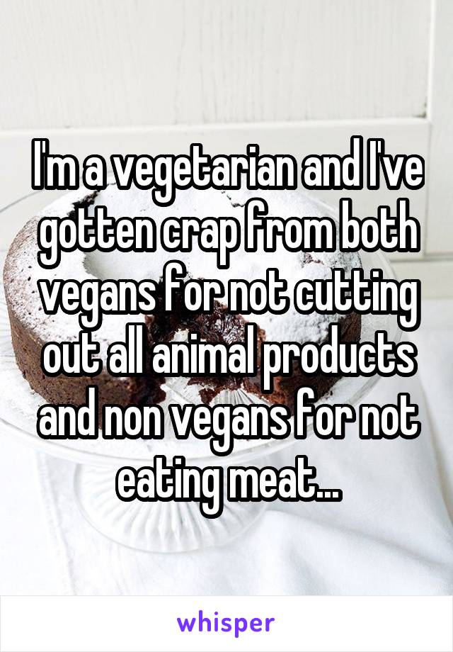 I'm a vegetarian and I've gotten crap from both vegans for not cutting out all animal products and non vegans for not eating meat...