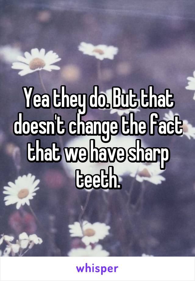 Yea they do. But that doesn't change the fact that we have sharp teeth.