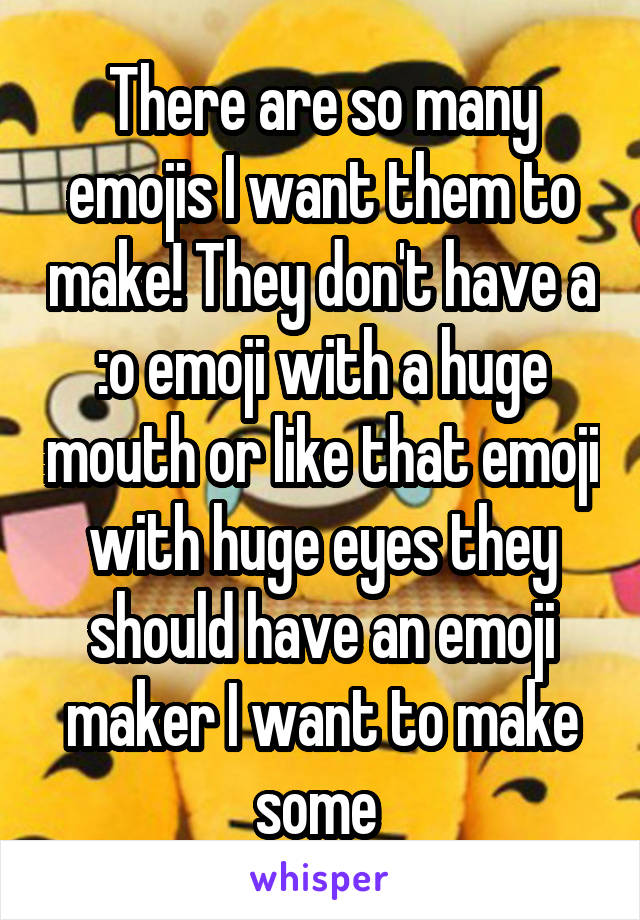 There are so many emojis I want them to make! They don't have a :o emoji with a huge mouth or like that emoji with huge eyes they should have an emoji maker I want to make some 