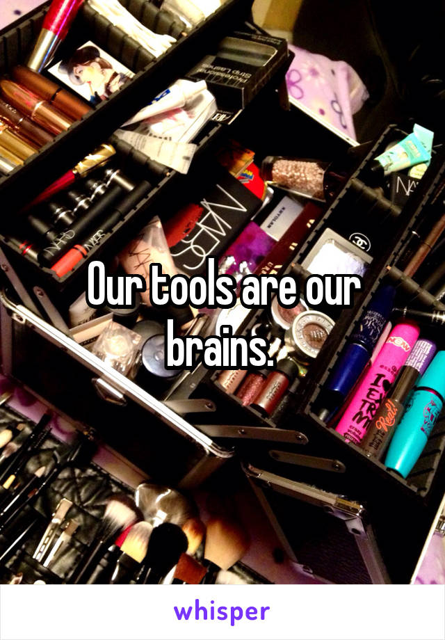 Our tools are our brains. 