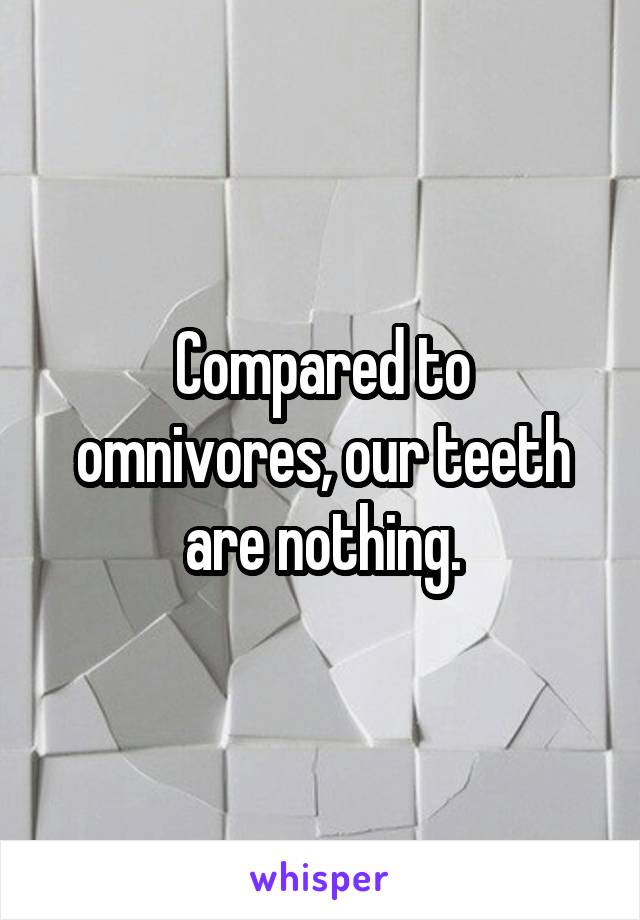 Compared to omnivores, our teeth are nothing.