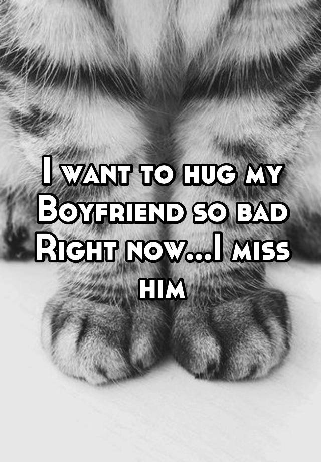 i-want-to-hug-my-boyfriend-so-bad-right-now-i-miss-him