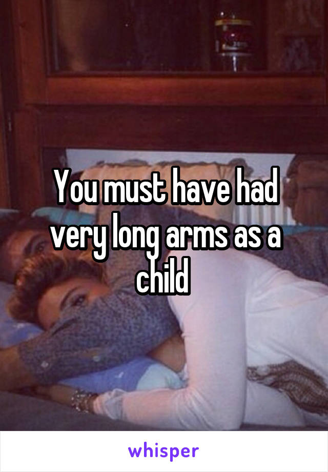 You must have had very long arms as a child 