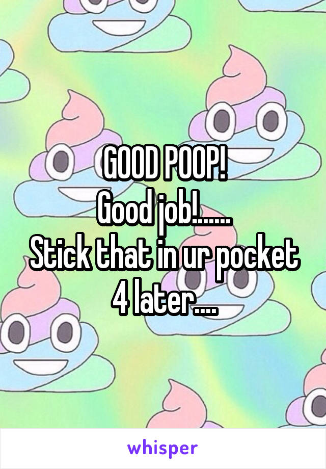 GOOD POOP!
Good job!......
Stick that in ur pocket 4 later....