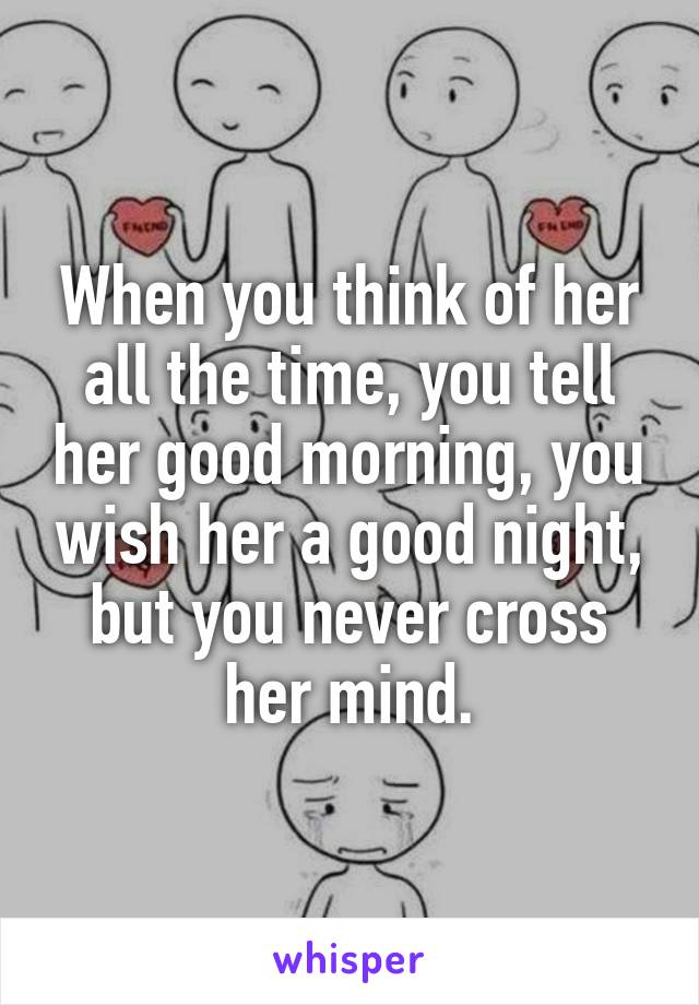 When you think of her all the time, you tell her good morning, you wish her a good night, but you never cross her mind.