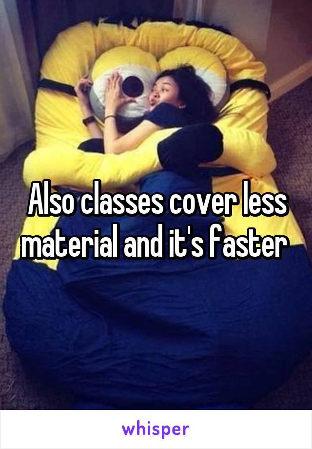 Also classes cover less material and it's faster 