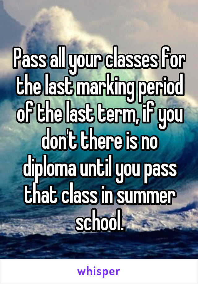 Pass all your classes for the last marking period of the last term, if you don't there is no diploma until you pass that class in summer school.