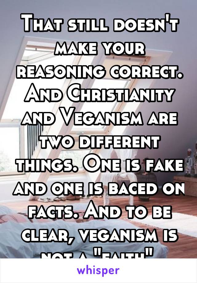 That still doesn't make your reasoning correct. And Christianity and Veganism are two different things. One is fake and one is baced on facts. And to be clear, veganism is not a "faith" 