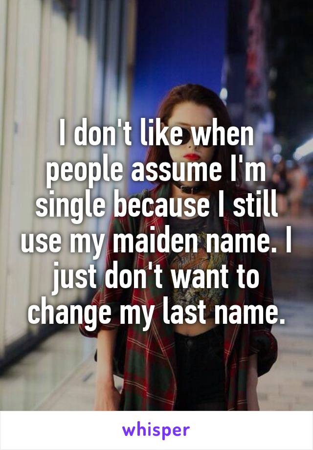 I don't like when people assume I'm single because I still use my maiden name. I just don't want to change my last name.