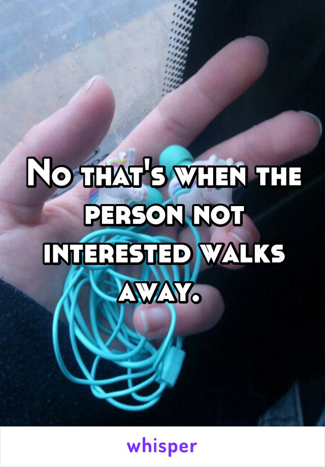 No that's when the person not interested walks away. 