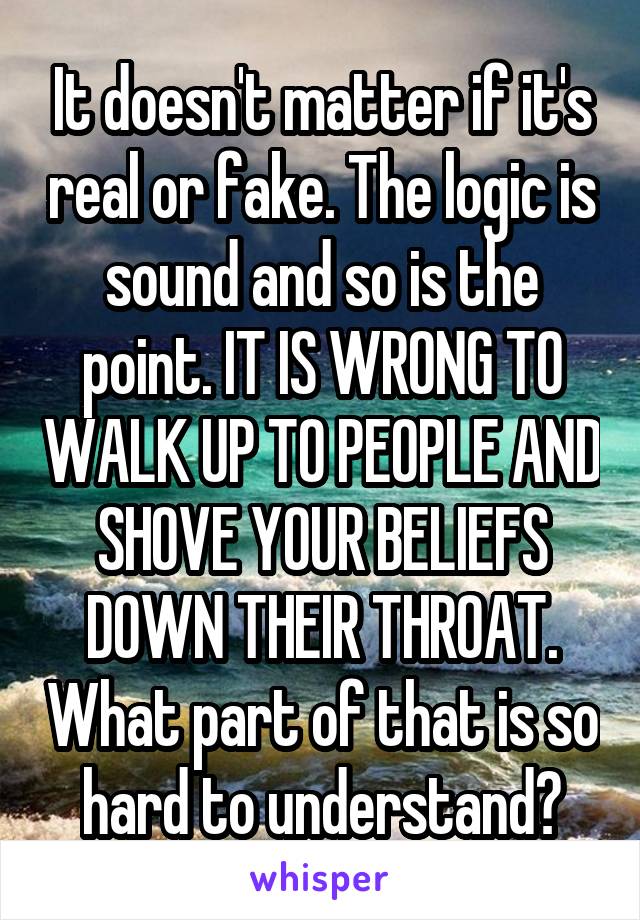 It doesn't matter if it's real or fake. The logic is sound and so is the point. IT IS WRONG TO WALK UP TO PEOPLE AND SHOVE YOUR BELIEFS DOWN THEIR THROAT. What part of that is so hard to understand?