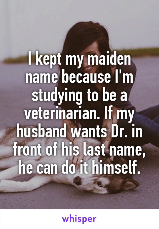 I kept my maiden name because I'm studying to be a veterinarian. If my husband wants Dr. in front of his last name, he can do it himself.