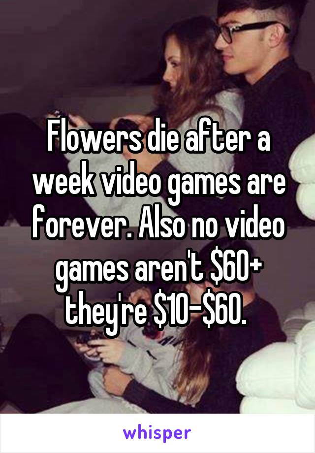 Flowers die after a week video games are forever. Also no video games aren't $60+ they're $10-$60. 