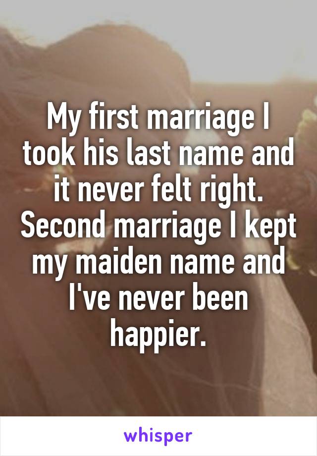 My first marriage I took his last name and it never felt right. Second marriage I kept my maiden name and I've never been happier.