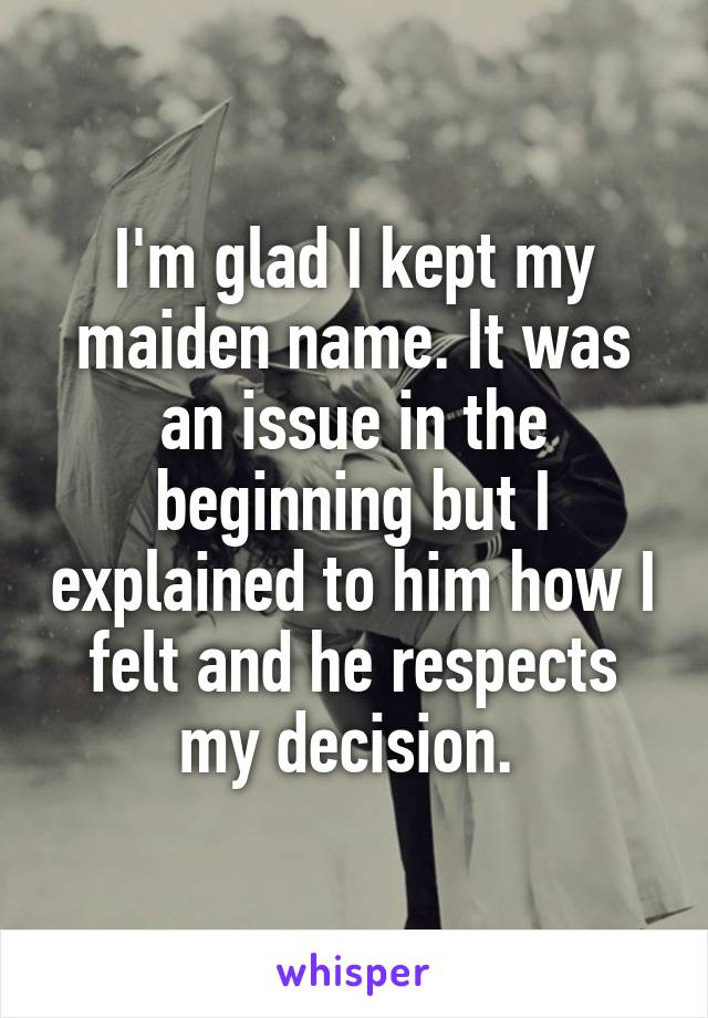 I'm glad I kept my maiden name. It was an issue in the beginning but I explained to him how I felt and he respects my decision. 