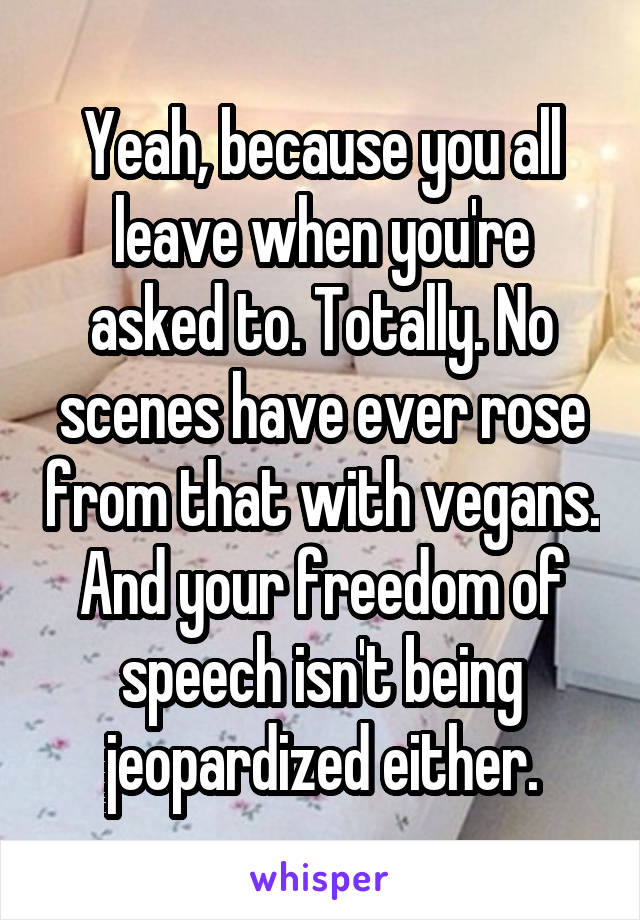 Yeah, because you all leave when you're asked to. Totally. No scenes have ever rose from that with vegans. And your freedom of speech isn't being jeopardized either.